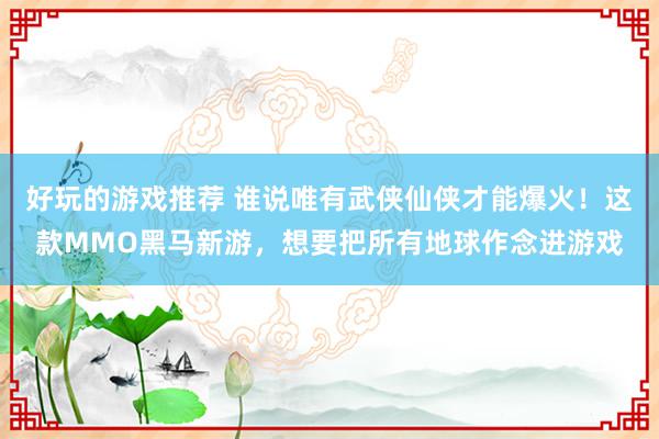 好玩的游戏推荐 谁说唯有武侠仙侠才能爆火！这款MMO黑马新游，想要把所有地球作念进游戏