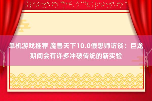 单机游戏推荐 魔兽天下10.0假想师访谈：巨龙期间会有许多冲破传统的新实验