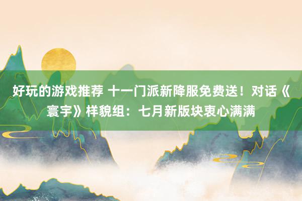 好玩的游戏推荐 十一门派新降服免费送！对话《寰宇》样貌组：七月新版块衷心满满