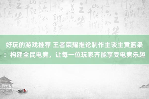 好玩的游戏推荐 王者荣耀推论制作主谈主黄蓝枭：构建全民电竞，让每一位玩家齐能享受电竞乐趣