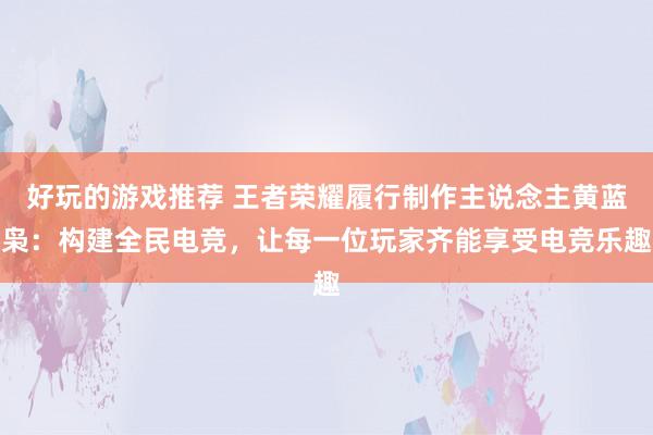 好玩的游戏推荐 王者荣耀履行制作主说念主黄蓝枭：构建全民电竞，让每一位玩家齐能享受电竞乐趣