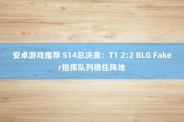 安卓游戏推荐 S14总决赛：T1 2:2 BLG Faker指挥队列稳住阵地