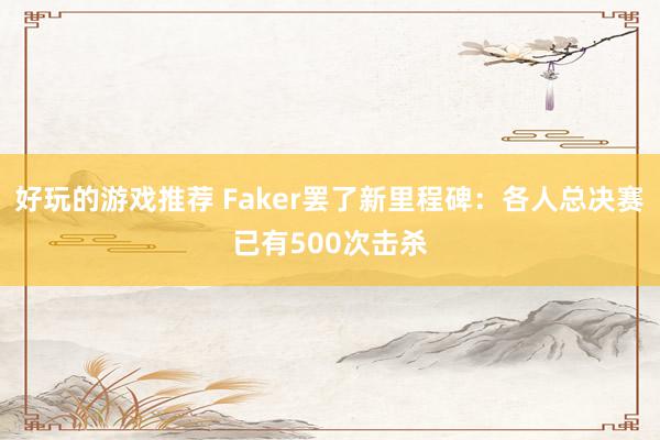 好玩的游戏推荐 Faker罢了新里程碑：各人总决赛已有500次击杀