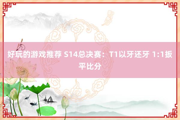 好玩的游戏推荐 S14总决赛：T1以牙还牙 1:1扳平比分