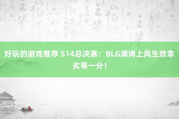 好玩的游戏推荐 S14总决赛：BLG渊博上风生效拿劣等一分！