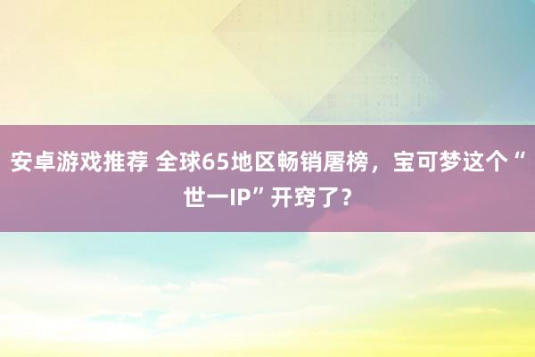 安卓游戏推荐 全球65地区畅销屠榜，宝可梦这个“世一IP”开窍了？