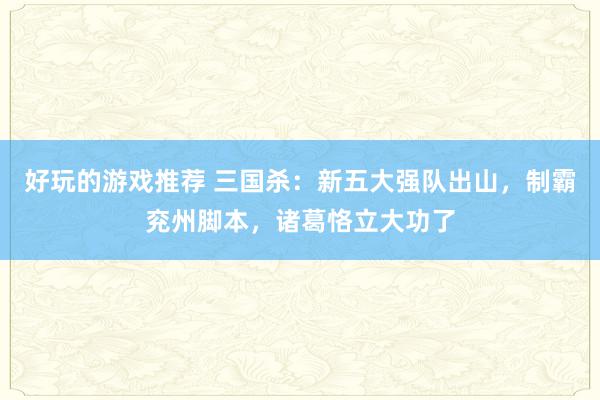 好玩的游戏推荐 三国杀：新五大强队出山，制霸兖州脚本，诸葛恪立大功了