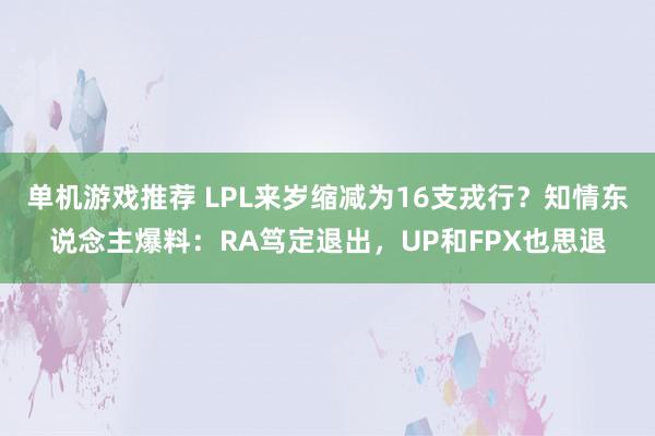 单机游戏推荐 LPL来岁缩减为16支戎行？知情东说念主爆料：RA笃定退出，UP和FPX也思退