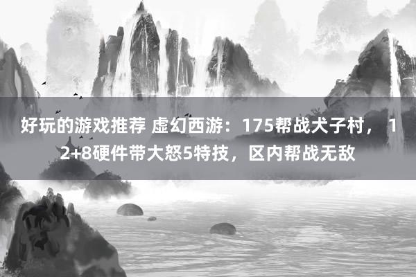 好玩的游戏推荐 虚幻西游：175帮战犬子村， 12+8硬件带大怒5特技，区内帮战无敌