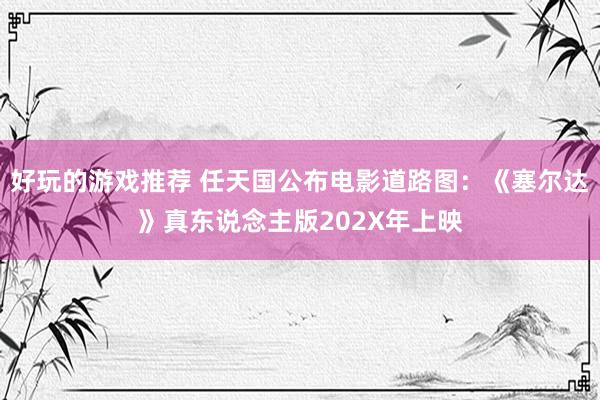 好玩的游戏推荐 任天国公布电影道路图：《塞尔达》真东说念主版202X年上映