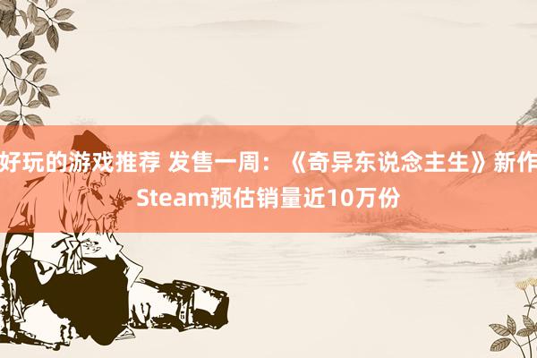 好玩的游戏推荐 发售一周：《奇异东说念主生》新作Steam预估销量近10万份