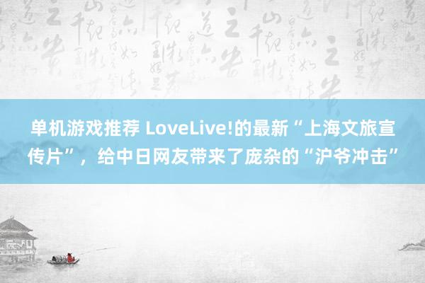 单机游戏推荐 LoveLive!的最新“上海文旅宣传片”，给中日网友带来了庞杂的“沪爷冲击”