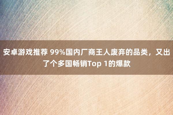 安卓游戏推荐 99%国内厂商王人废弃的品类，又出了个多国畅销Top 1的爆款