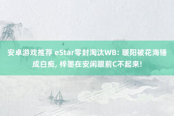 安卓游戏推荐 eStar零封淘汰WB: 暖阳被花海锤成白痴, 梓墨在安闲眼前C不起来!