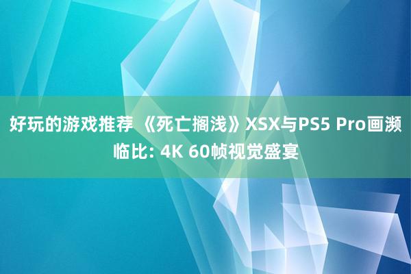 好玩的游戏推荐 《死亡搁浅》XSX与PS5 Pro画濒临比: 4K 60帧视觉盛宴