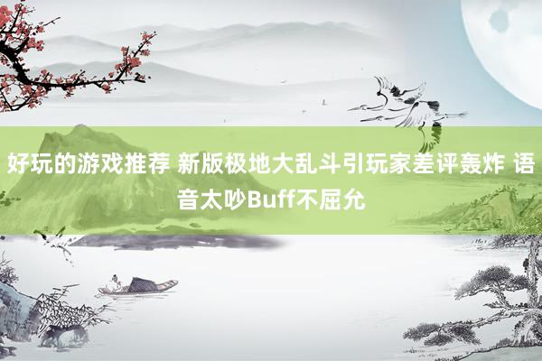 好玩的游戏推荐 新版极地大乱斗引玩家差评轰炸 语音太吵Buff不屈允