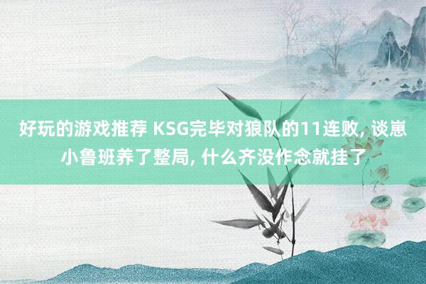 好玩的游戏推荐 KSG完毕对狼队的11连败, 谈崽小鲁班养了整局, 什么齐没作念就挂了