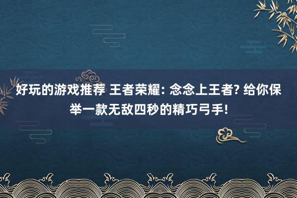 好玩的游戏推荐 王者荣耀: 念念上王者? 给你保举一款无敌四秒的精巧弓手!