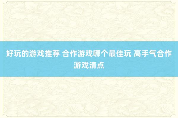 好玩的游戏推荐 合作游戏哪个最佳玩 高手气合作游戏清点