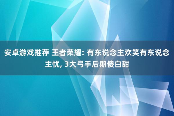 安卓游戏推荐 王者荣耀: 有东说念主欢笑有东说念主忧, 3大弓手后期傻白甜