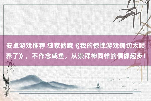 安卓游戏推荐 独家储藏《我的惊悚游戏确切太颐养了》，不作念咸鱼，从崇拜神同样的偶像起步！