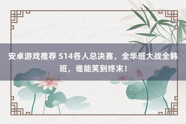 安卓游戏推荐 S14各人总决赛，全华班大战全韩班，谁能笑到终末！