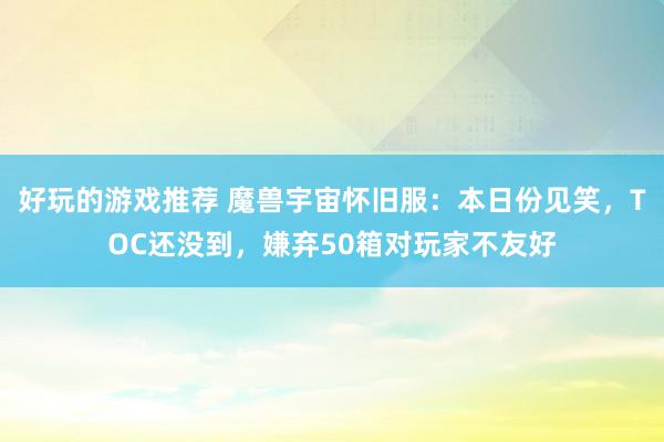 好玩的游戏推荐 魔兽宇宙怀旧服：本日份见笑，TOC还没到，嫌弃50箱对玩家不友好