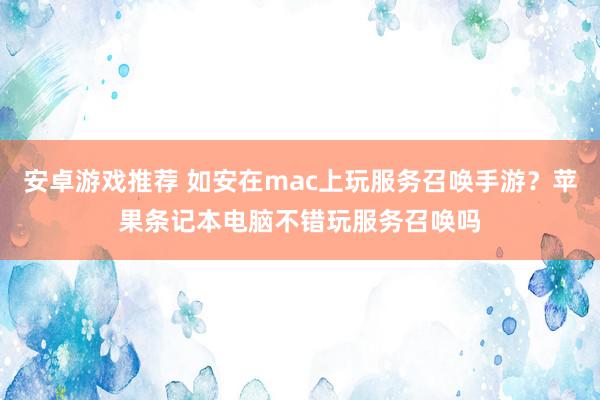 安卓游戏推荐 如安在mac上玩服务召唤手游？苹果条记本电脑不错玩服务召唤吗