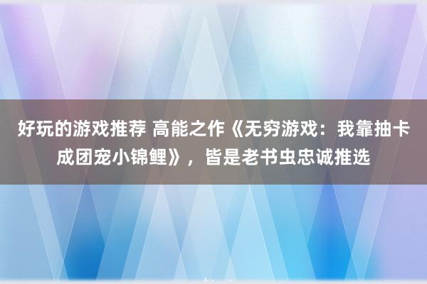 好玩的游戏推荐 高能之作《无穷游戏：我靠抽卡成团宠小锦鲤》，皆是老书虫忠诚推选