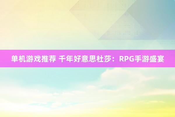 单机游戏推荐 千年好意思杜莎：RPG手游盛宴