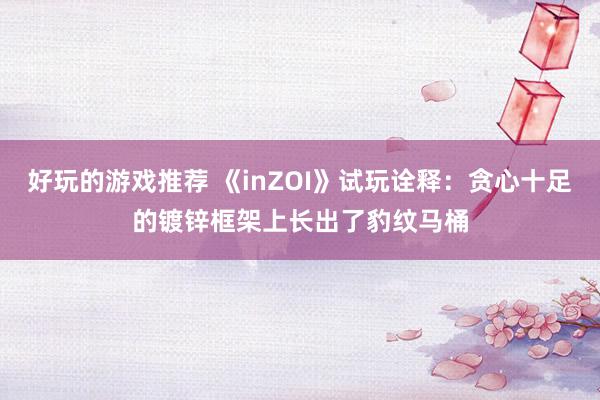 好玩的游戏推荐 《inZOI》试玩诠释：贪心十足的镀锌框架上长出了豹纹马桶