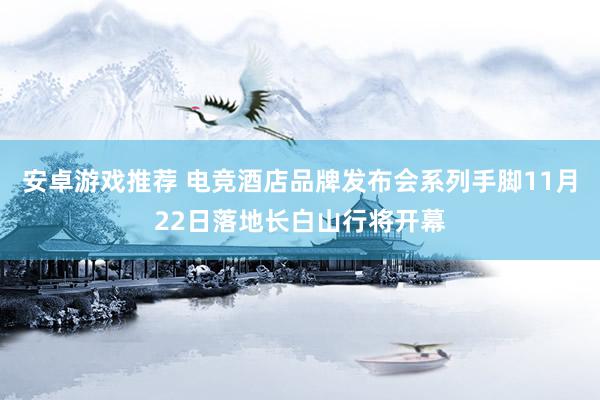 安卓游戏推荐 电竞酒店品牌发布会系列手脚11月22日落地长白山行将开幕