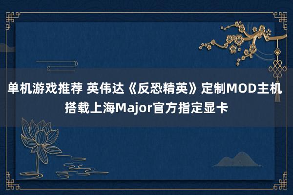 单机游戏推荐 英伟达《反恐精英》定制MOD主机 搭载上海Major官方指定显卡