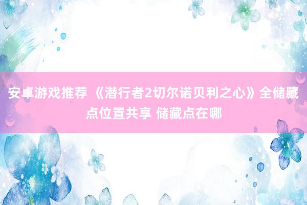 安卓游戏推荐 《潜行者2切尔诺贝利之心》全储藏点位置共享 储藏点在哪