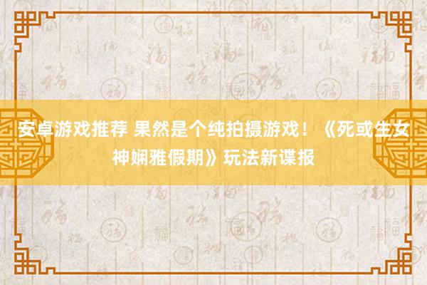 安卓游戏推荐 果然是个纯拍摄游戏！《死或生女神娴雅假期》玩法新谍报