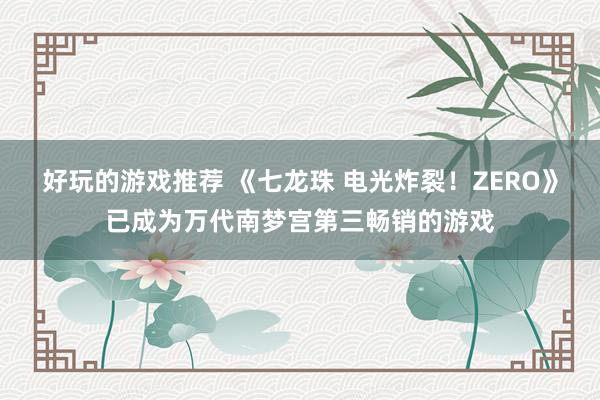 好玩的游戏推荐 《七龙珠 电光炸裂！ZERO》已成为万代南梦宫第三畅销的游戏