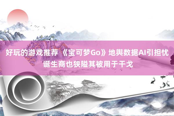 好玩的游戏推荐 《宝可梦Go》地舆数据AI引担忧 诞生商也狭隘其被用于干戈