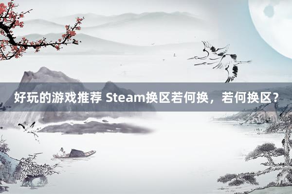 好玩的游戏推荐 Steam换区若何换，若何换区？