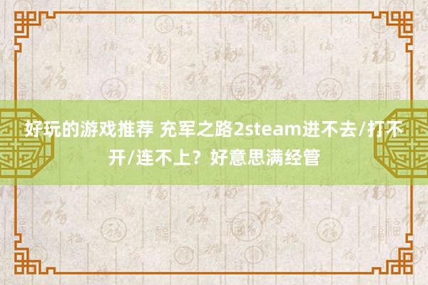 好玩的游戏推荐 充军之路2steam进不去/打不开/连不上？好意思满经管