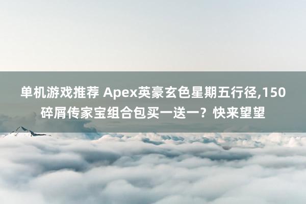 单机游戏推荐 Apex英豪玄色星期五行径,150碎屑传家宝组合包买一送一？快来望望