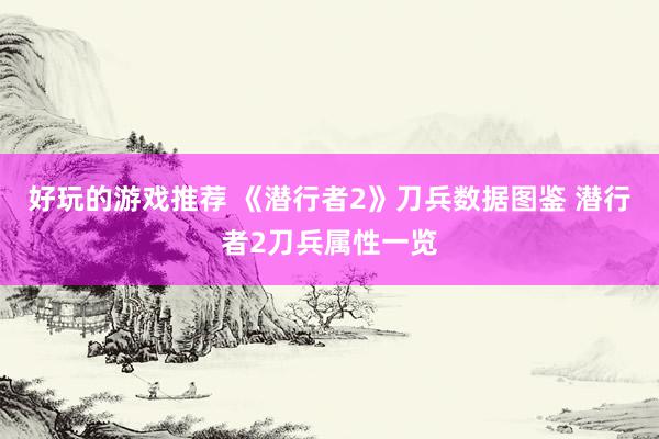 好玩的游戏推荐 《潜行者2》刀兵数据图鉴 潜行者2刀兵属性一览