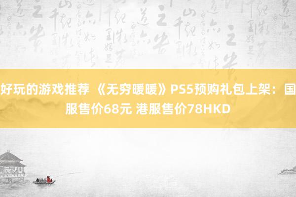 好玩的游戏推荐 《无穷暖暖》PS5预购礼包上架：国服售价68元 港服售价78HKD