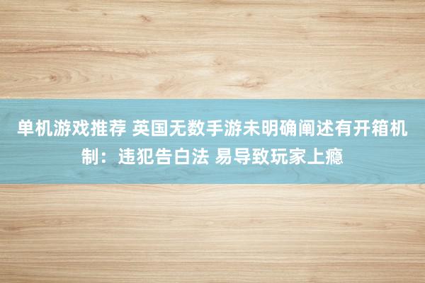 单机游戏推荐 英国无数手游未明确阐述有开箱机制：违犯告白法 易导致玩家上瘾