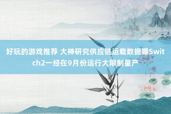 好玩的游戏推荐 大神研究供应链运载数据曝Switch2一经在9月份运行大限制量产