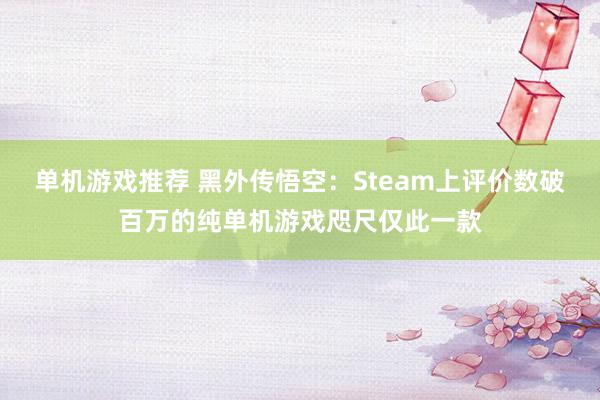 单机游戏推荐 黑外传悟空：Steam上评价数破百万的纯单机游戏咫尺仅此一款