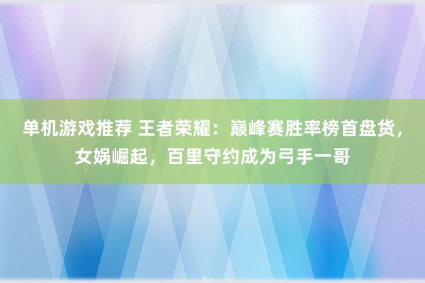 单机游戏推荐 王者荣耀：巅峰赛胜率榜首盘货，女娲崛起，百里守约成为弓手一哥