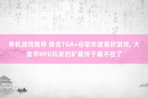 单机游戏推荐 提名TGA+谷歌年度最好游戏, 大寰宇RPG玩家的矿藏终于藏不住了