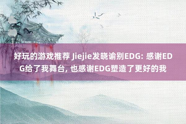 好玩的游戏推荐 Jiejie发晓谕别EDG: 感谢EDG给了我舞台, 也感谢EDG塑造了更好的我