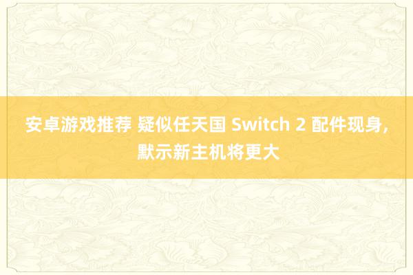 安卓游戏推荐 疑似任天国 Switch 2 配件现身, 默示新主机将更大