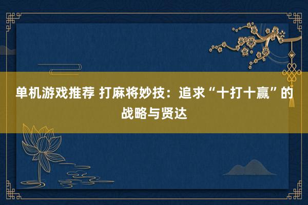 单机游戏推荐 打麻将妙技：追求“十打十赢”的战略与贤达